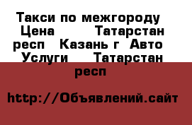 Такси по межгороду › Цена ­ 15 - Татарстан респ., Казань г. Авто » Услуги   . Татарстан респ.